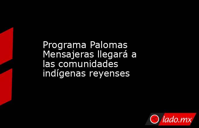 Programa Palomas Mensajeras llegará a las comunidades indígenas reyenses. Noticias en tiempo real
