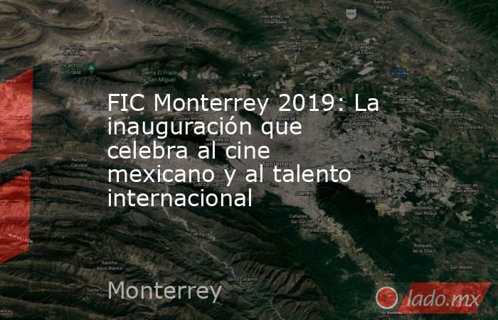FIC Monterrey 2019: La inauguración que celebra al cine mexicano y al talento internacional. Noticias en tiempo real