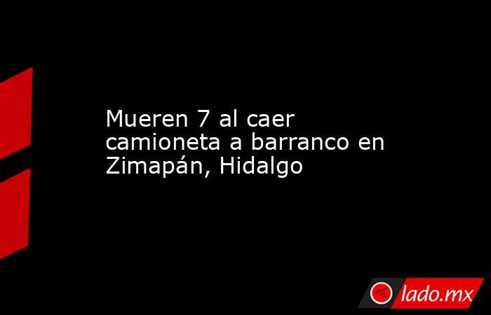 Mueren 7 al caer camioneta a barranco en Zimapán, Hidalgo. Noticias en tiempo real