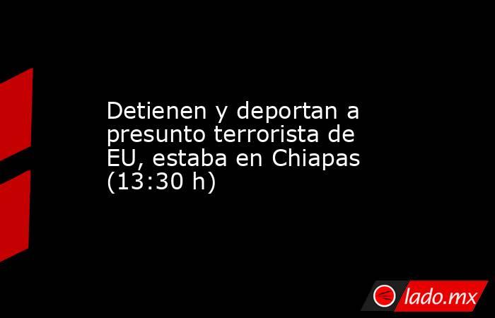 Detienen y deportan a presunto terrorista de EU, estaba en Chiapas (13:30 h). Noticias en tiempo real