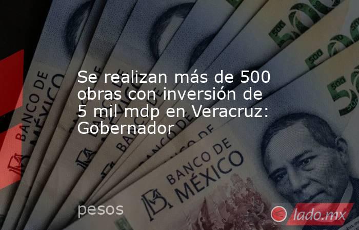 Se realizan más de 500 obras con inversión de 5 mil mdp en Veracruz: Gobernador   . Noticias en tiempo real