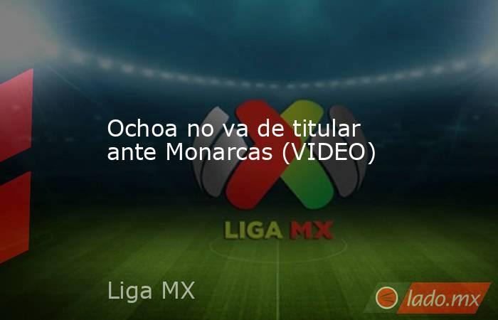 Ochoa no va de titular ante Monarcas (VIDEO). Noticias en tiempo real