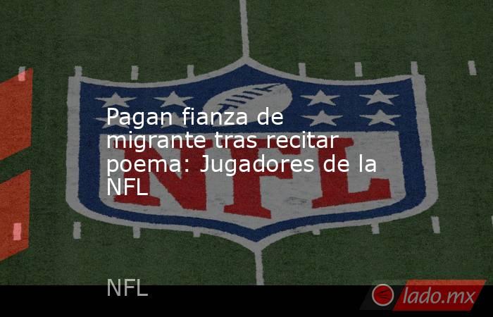 Pagan fianza de migrante tras recitar poema: Jugadores de la NFL. Noticias en tiempo real