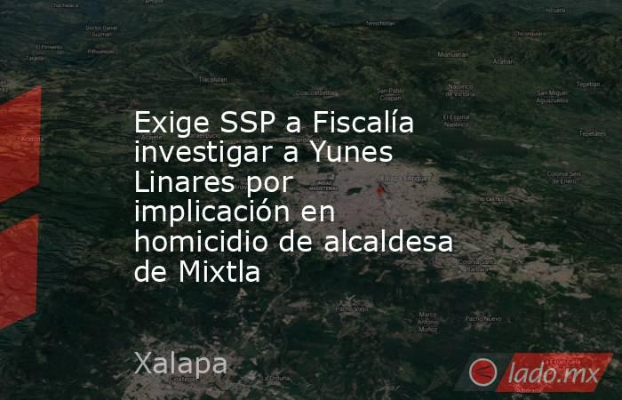 Exige SSP a Fiscalía investigar a Yunes Linares por implicación en homicidio de alcaldesa de Mixtla. Noticias en tiempo real