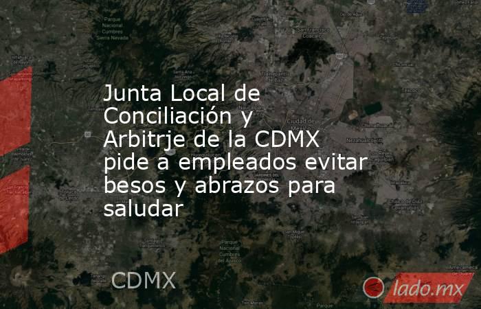 Junta Local de Conciliación y Arbitrje de la CDMX pide a empleados evitar besos y abrazos para saludar. Noticias en tiempo real