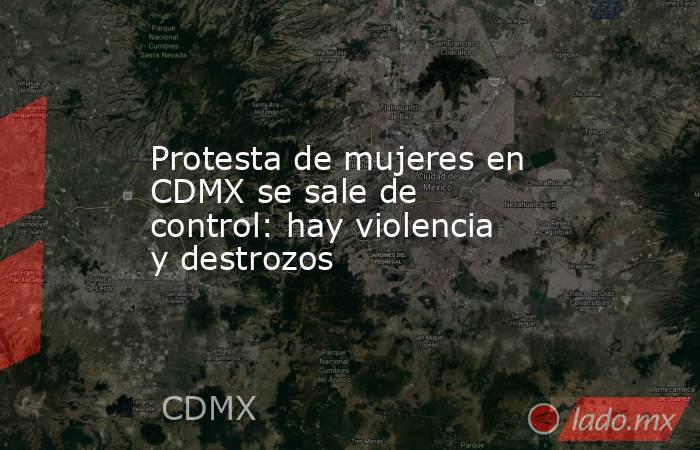 Protesta de mujeres en CDMX se sale de control: hay violencia y destrozos. Noticias en tiempo real