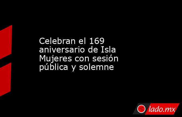 Celebran el 169 aniversario de Isla Mujeres con sesión pública y solemne. Noticias en tiempo real