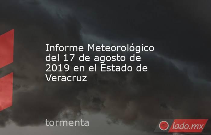 Informe Meteorológico del 17 de agosto de 2019 en el Estado de Veracruz. Noticias en tiempo real