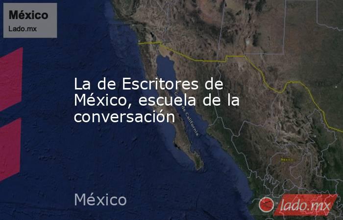 La de Escritores de México, escuela de la conversación. Noticias en tiempo real
