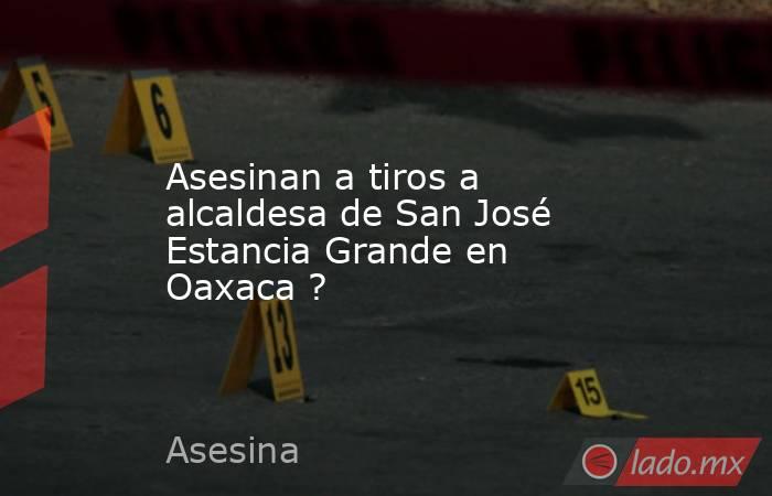 Asesinan a tiros a alcaldesa de San José Estancia Grande en Oaxaca ?. Noticias en tiempo real