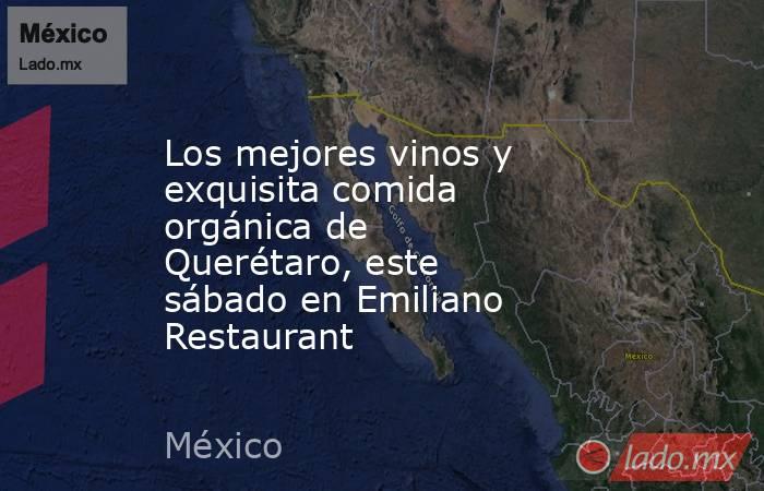 Los mejores vinos y exquisita comida orgánica de Querétaro, este sábado en Emiliano Restaurant. Noticias en tiempo real