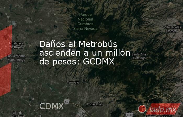Daños al Metrobús ascienden a un millón de pesos: GCDMX. Noticias en tiempo real