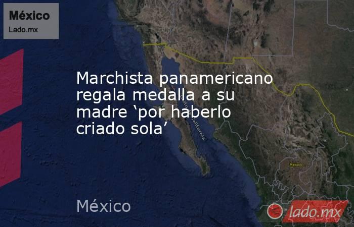Marchista panamericano regala medalla a su madre ‘por haberlo criado sola’. Noticias en tiempo real