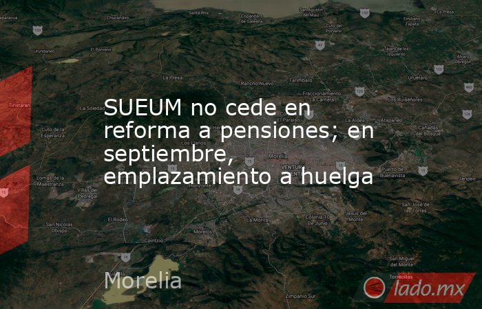 SUEUM no cede en reforma a pensiones; en septiembre, emplazamiento a huelga. Noticias en tiempo real