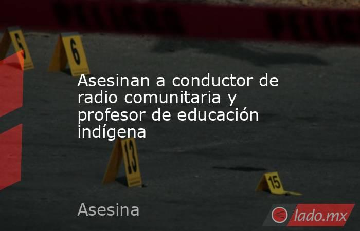 Asesinan a conductor de radio comunitaria y profesor de educación indígena. Noticias en tiempo real