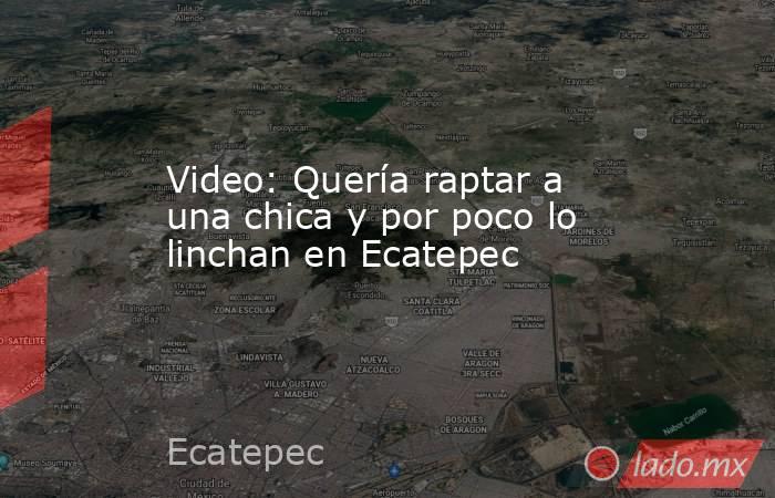 Video: Quería raptar a una chica y por poco lo linchan en Ecatepec. Noticias en tiempo real