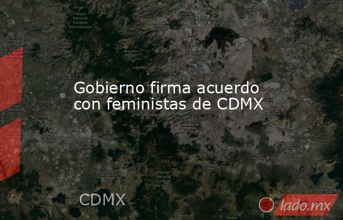 Gobierno firma acuerdo con feministas de CDMX. Noticias en tiempo real