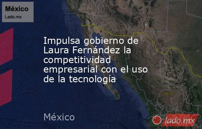 Impulsa gobierno de Laura Fernández la competitividad empresarial con el uso de la tecnología. Noticias en tiempo real
