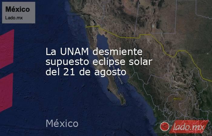 La UNAM desmiente supuesto eclipse solar del 21 de agosto. Noticias en tiempo real