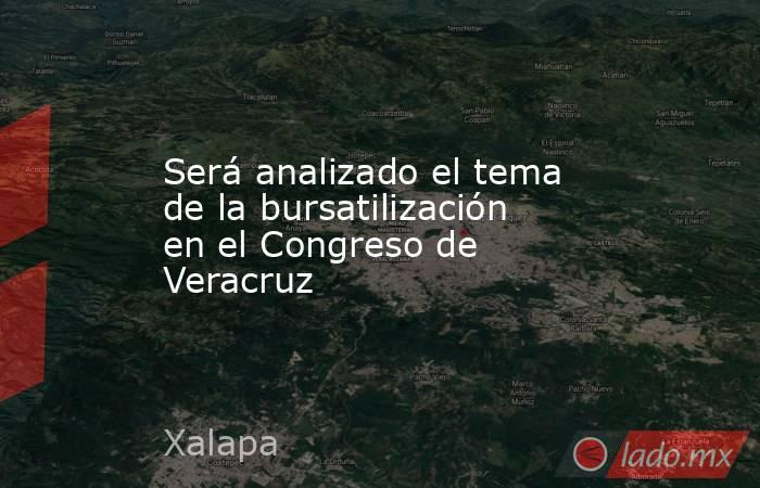 Será analizado el tema de la bursatilización en el Congreso de Veracruz. Noticias en tiempo real