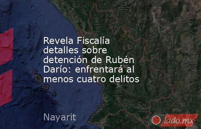 Revela Fiscalía detalles sobre detención de Rubén Darío: enfrentará al menos cuatro delitos. Noticias en tiempo real