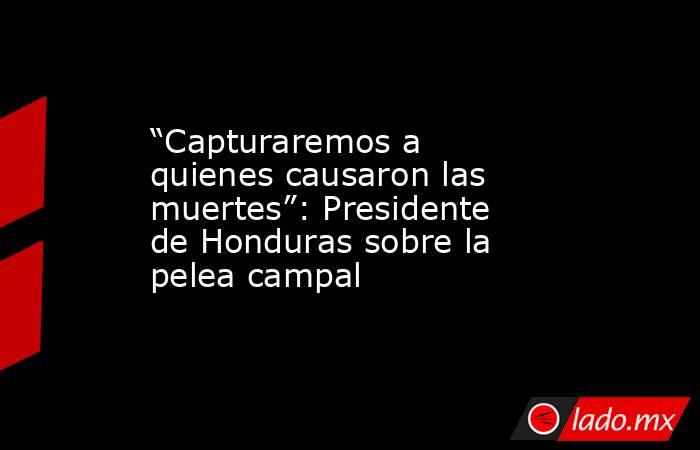 “Capturaremos a quienes causaron las muertes”: Presidente de Honduras sobre la pelea campal. Noticias en tiempo real