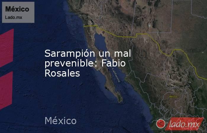 Sarampión un mal prevenible: Fabio Rosales. Noticias en tiempo real