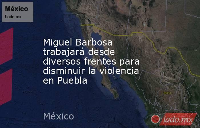 Miguel Barbosa trabajará desde diversos frentes para disminuir la violencia en Puebla. Noticias en tiempo real