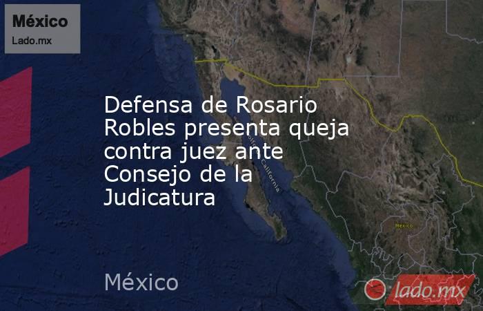 Defensa de Rosario Robles presenta queja contra juez ante Consejo de la Judicatura. Noticias en tiempo real