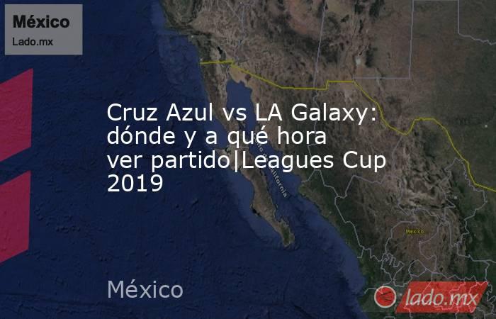 Cruz Azul vs LA Galaxy: dónde y a qué hora ver partido|Leagues Cup 2019. Noticias en tiempo real