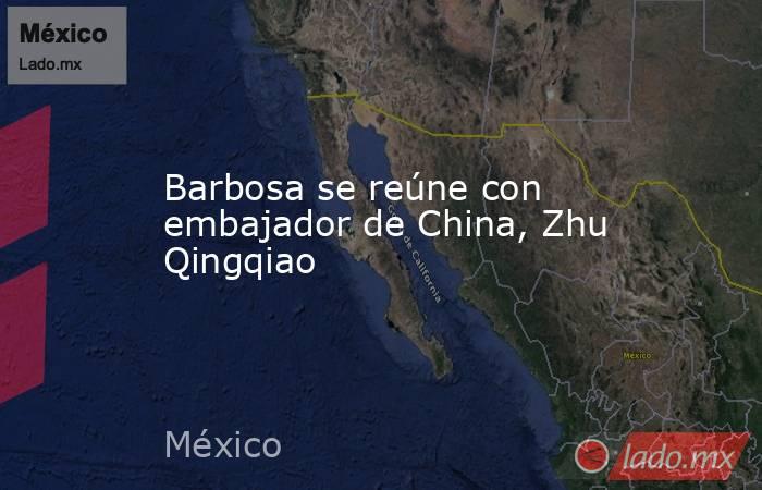 Barbosa se reúne con embajador de China, Zhu Qingqiao. Noticias en tiempo real