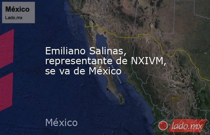 Emiliano Salinas, representante de NXIVM, se va de México. Noticias en tiempo real