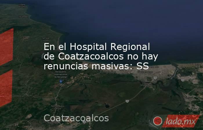 En el Hospital Regional de Coatzacoalcos no hay renuncias masivas: SS. Noticias en tiempo real