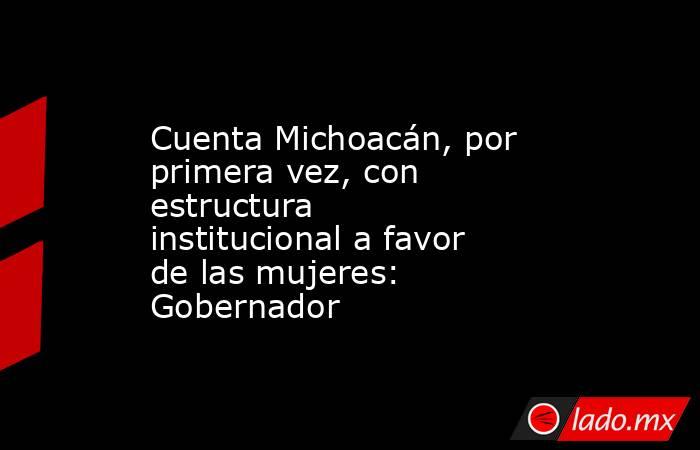 Cuenta Michoacán, por primera vez, con estructura institucional a favor de las mujeres: Gobernador. Noticias en tiempo real
