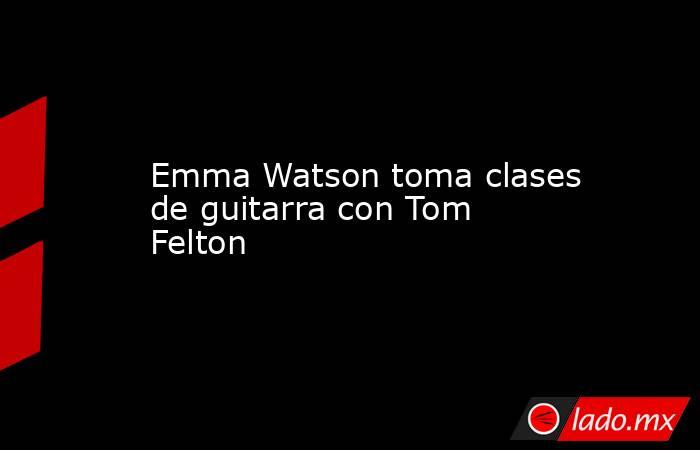 Emma Watson toma clases de guitarra con Tom Felton. Noticias en tiempo real