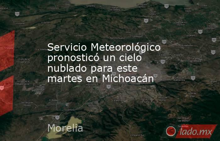 Servicio Meteorológico pronosticó un cielo nublado para este martes en Michoacán. Noticias en tiempo real