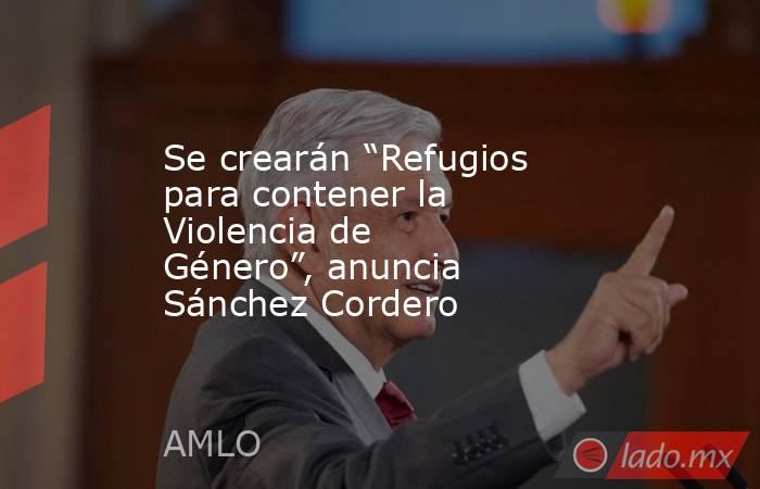 Se crearán “Refugios para contener la Violencia de Género”, anuncia Sánchez Cordero. Noticias en tiempo real