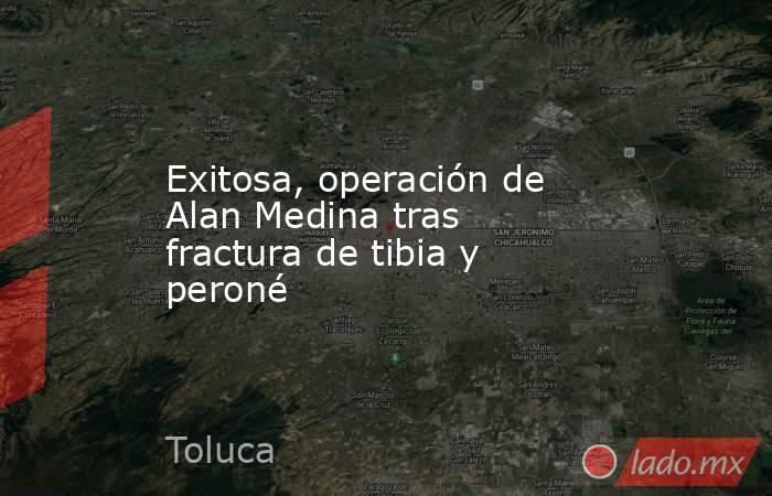 Exitosa, operación de Alan Medina tras fractura de tibia y peroné. Noticias en tiempo real