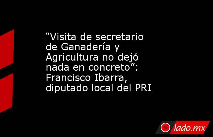 “Visita de secretario de Ganadería y Agricultura no dejó nada en concreto”: Francisco Ibarra, diputado local del PRI
. Noticias en tiempo real