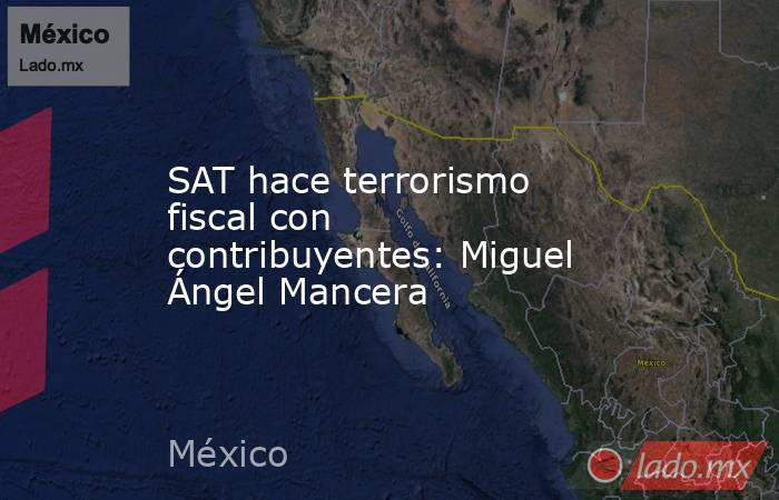 SAT hace terrorismo fiscal con contribuyentes: Miguel Ángel Mancera. Noticias en tiempo real