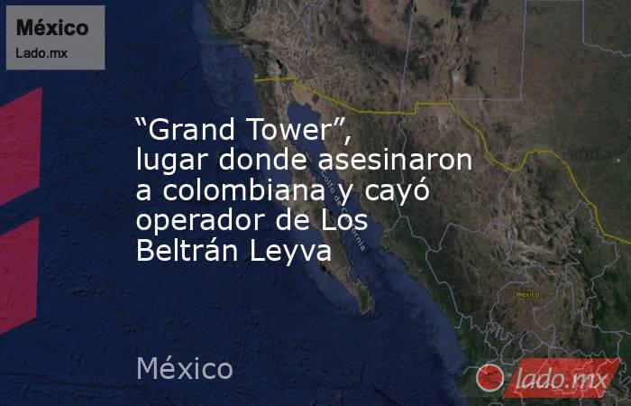 “Grand Tower”, lugar donde asesinaron a colombiana y cayó operador de Los Beltrán Leyva. Noticias en tiempo real