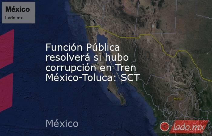 Función Pública resolverá si hubo corrupción en Tren México-Toluca: SCT. Noticias en tiempo real