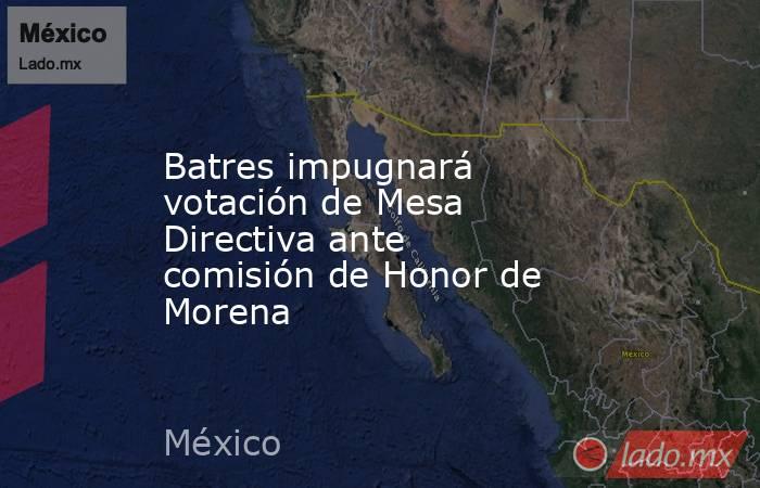 Batres impugnará votación de Mesa Directiva ante comisión de Honor de Morena. Noticias en tiempo real