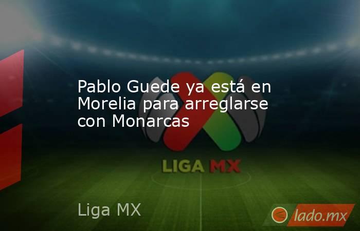 Pablo Guede ya está en Morelia para arreglarse con Monarcas. Noticias en tiempo real
