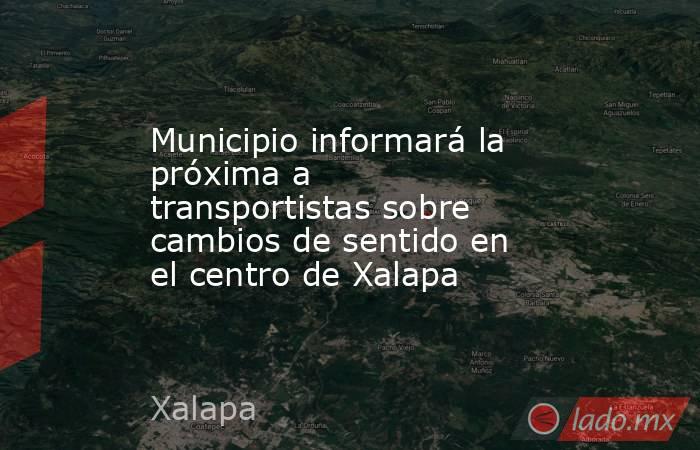 Municipio informará la próxima a transportistas sobre cambios de sentido en el centro de Xalapa. Noticias en tiempo real