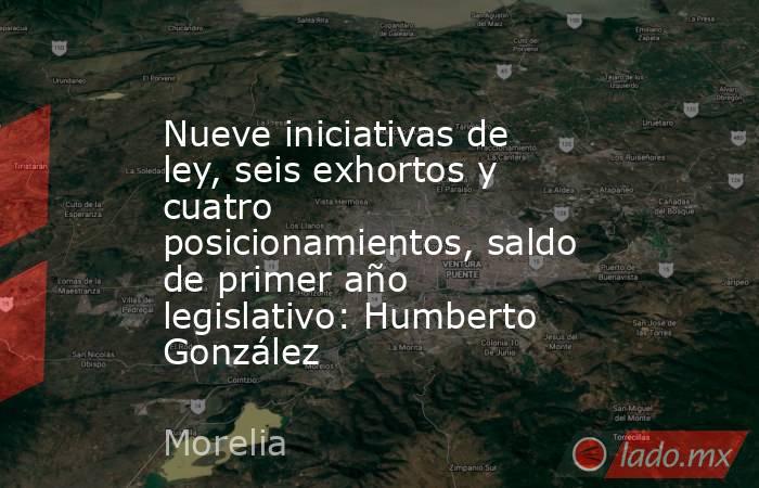 Nueve iniciativas de ley, seis exhortos y cuatro posicionamientos, saldo de primer año legislativo: Humberto González. Noticias en tiempo real