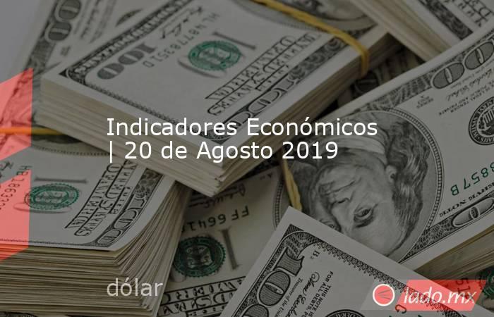 Indicadores Económicos | 20 de Agosto 2019. Noticias en tiempo real