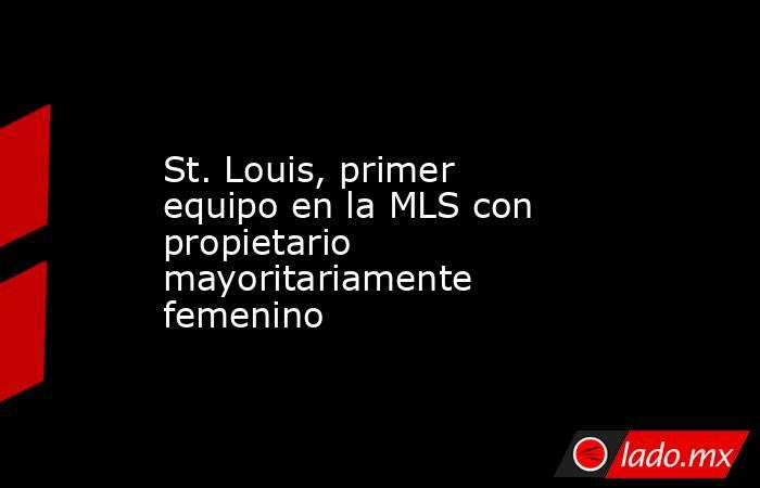 St. Louis, primer equipo en la MLS con propietario mayoritariamente femenino. Noticias en tiempo real