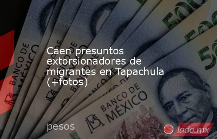 Caen presuntos extorsionadores de migrantes en Tapachula (+fotos). Noticias en tiempo real