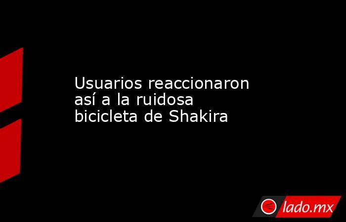 Usuarios reaccionaron así a la ruidosa bicicleta de Shakira. Noticias en tiempo real